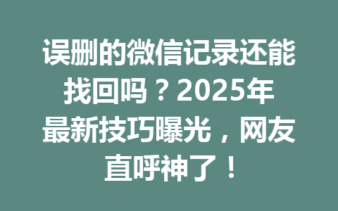 误删的微信记录还能找回吗?2025年最新技巧曝光,网友直呼神了!
