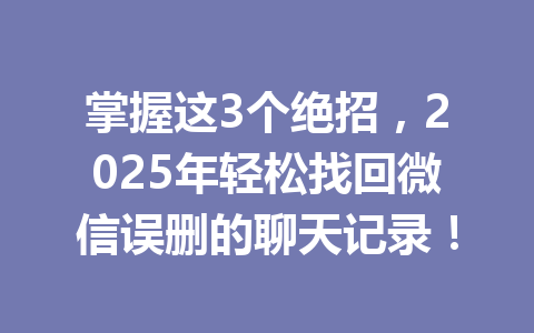 掌握这3个绝招,2025年轻松找回微信误删的聊天记录!