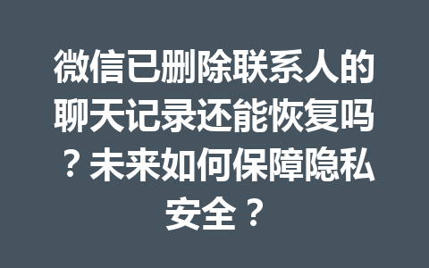 微信已删除联系人的聊天记录还能恢复吗？未来如何保障隐私安全？
