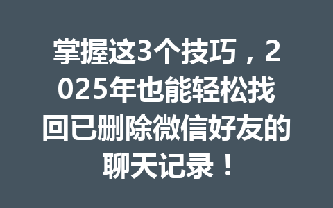 掌握这3个技巧，2025年也能轻松找回已删除微信好友的聊天记录！