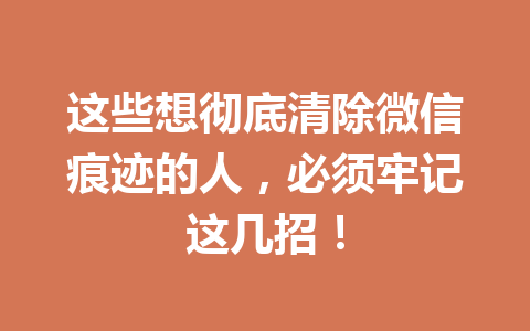 这些想彻底清除微信痕迹的人，必须牢记这几招！