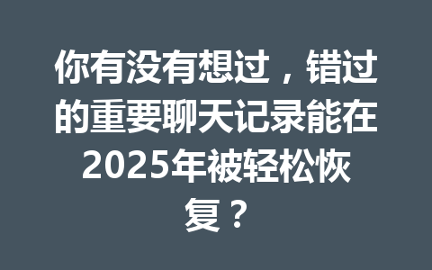你有没有想过,错过的重要聊天记录能在2025年被轻松恢复?