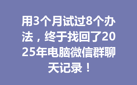 用3个月试过8个办法，终于找回了2025年电脑微信群聊天记录！