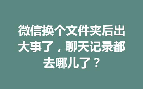 微信换个文件夹后出大事了,聊天记录都去哪儿了?