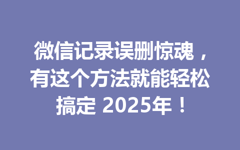 微信记录误删惊魂，有这个方法就能轻松搞定 2025年！