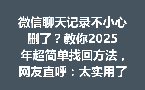 微信聊天记录不小心删了?教你2025年超简单找回方法,网友直呼:太实用了!