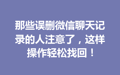 那些误删微信聊天记录的人注意了，这样操作轻松找回！